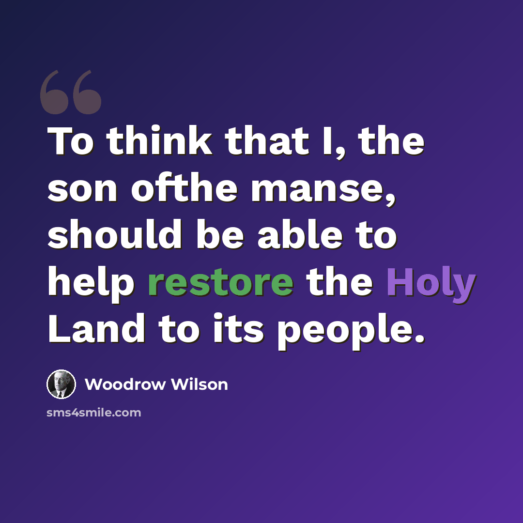 “To think that I, the son ofthe manse, should be able to help restore the Holy Land to its people.” quote by Woodrow Wilson