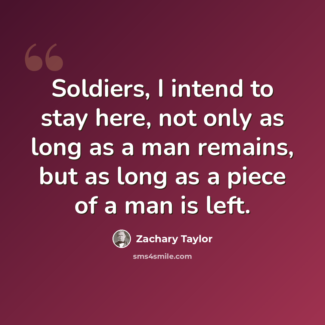 “Soldiers, I intend to stay here, not only as long as a man remains, but as long as a piece of a man is left.” quote by Zachary Taylor