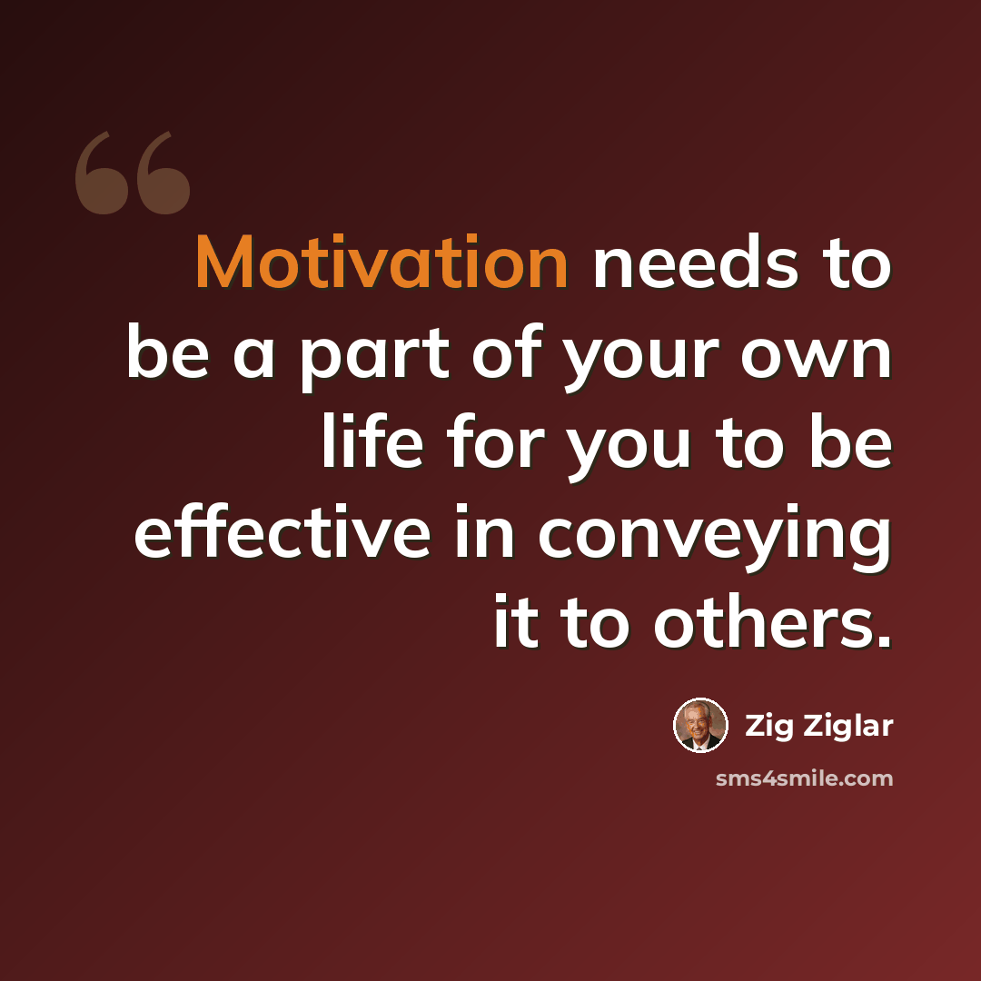 “Motivation needs to be a part of your own life for you to be effective in conveying it to others.” quote by Zig Ziglar
