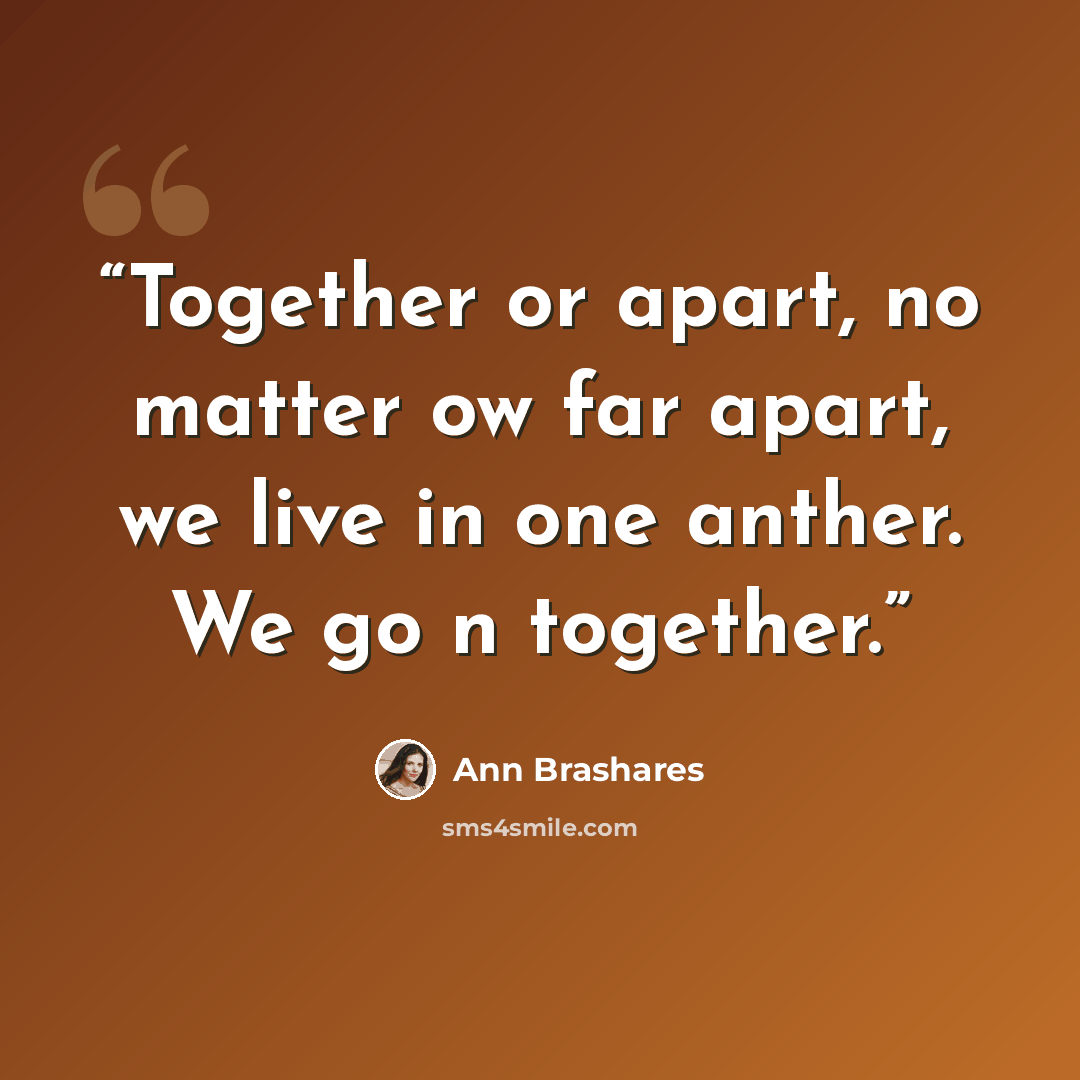 “Together or apart, no matter ow far apart, we live in one anther. We go n together.” quote by Ann Brashares