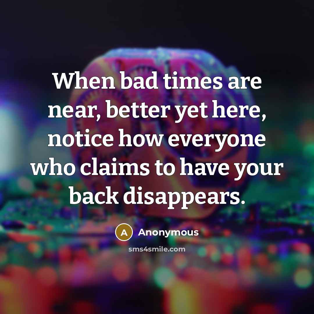 “When bad times are near, better yet here, notice how everyone who claims to have your back disappears.” quote by Anonymous