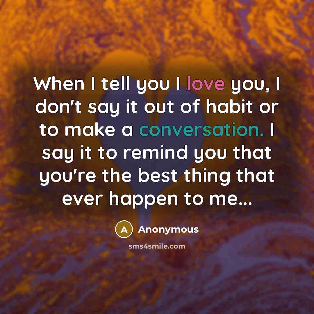 “When I tell you I love you, I don't say it out of habit or to make a conversation. I say it to remind you that you're the best thing that ever happen to me...” quote by Anonymous