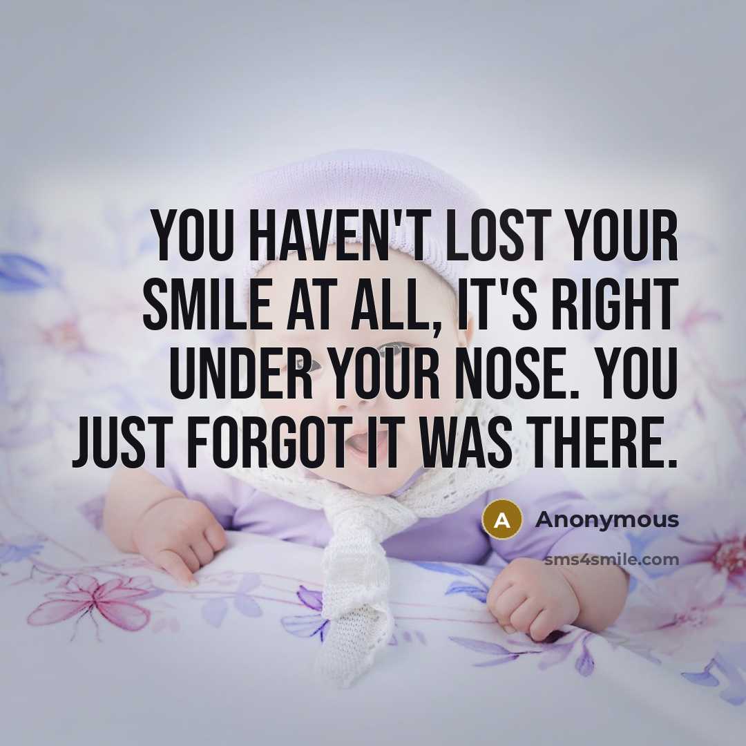 “You haven't lost your smile at all, it's right under your nose. You just forgot it was there.” quote by Anonymous