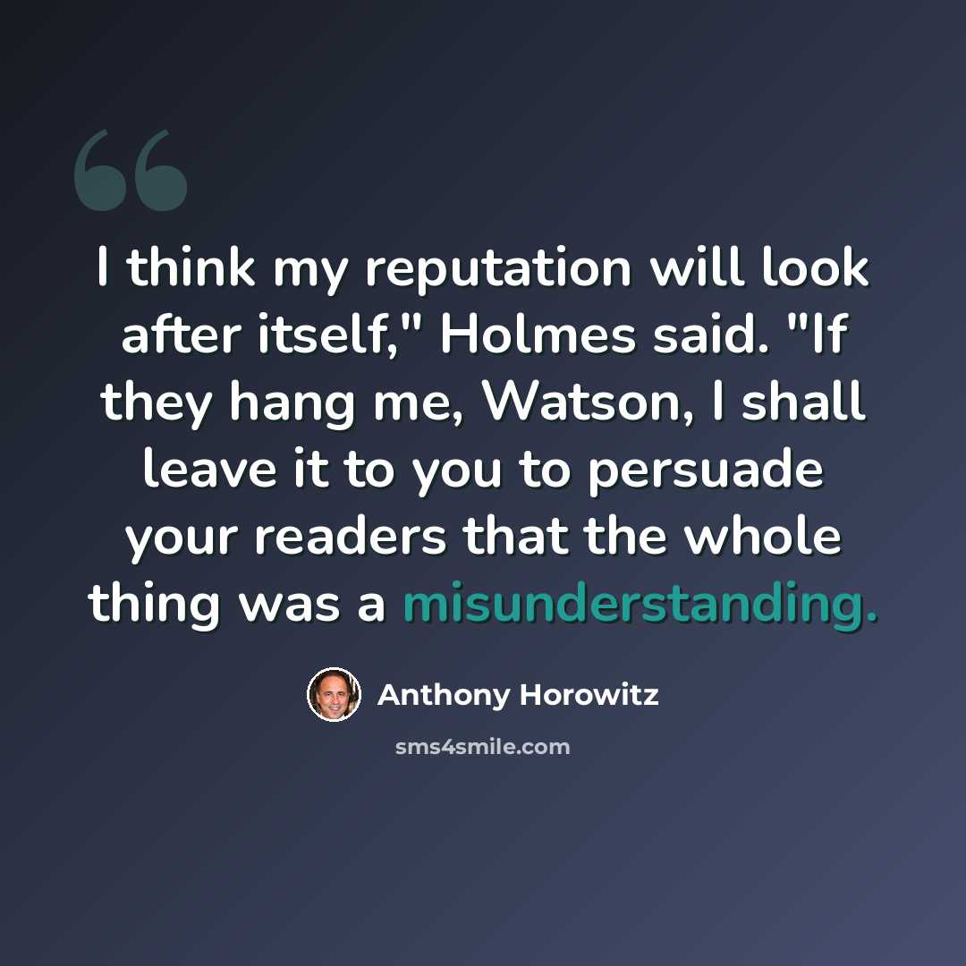 “I think my reputation will look after itself," Holmes said. "If they hang me, Watson, I shall leave it to you to persuade your readers that the whole thing was a misunderstanding.” quote by Anthony Horowitz