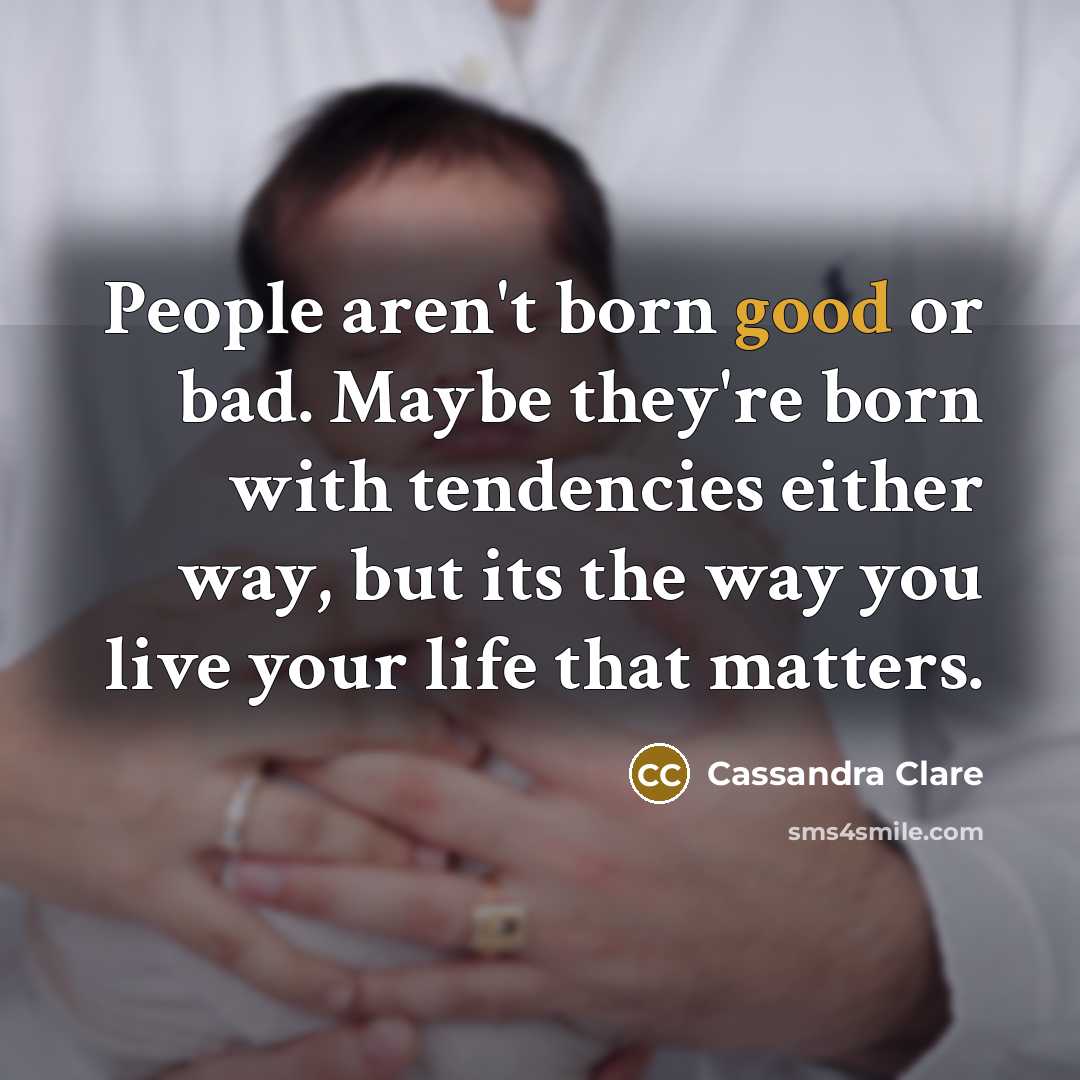 “People aren't born good or bad. Maybe they're born with tendencies either way, but its the way you live your life that matters.” quote by Cassandra Clare