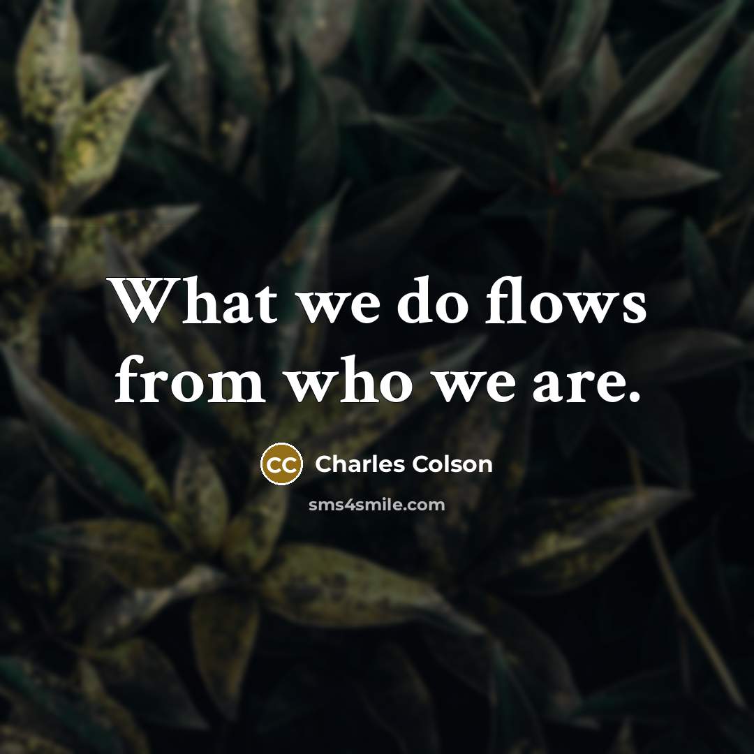 “What we do flows from who we are.” quote by Charles Colson