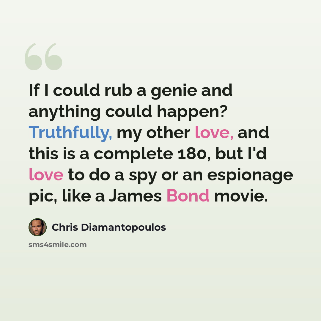 “If I could rub a genie and anything could happen? Truthfully, my other love, and this is a complete 180, but I'd love to do a spy or an espionage pic, like a James Bond movie.” quote by Chris Diamantopoulos