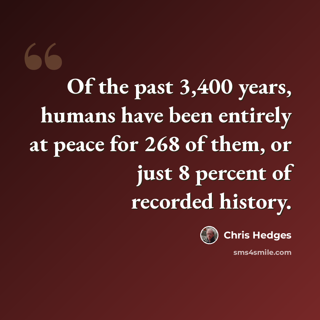 “Of the past 3,400 years, humans have been entirely at peace for 268 of them, or just 8 percent of recorded history.” quote by Chris Hedges