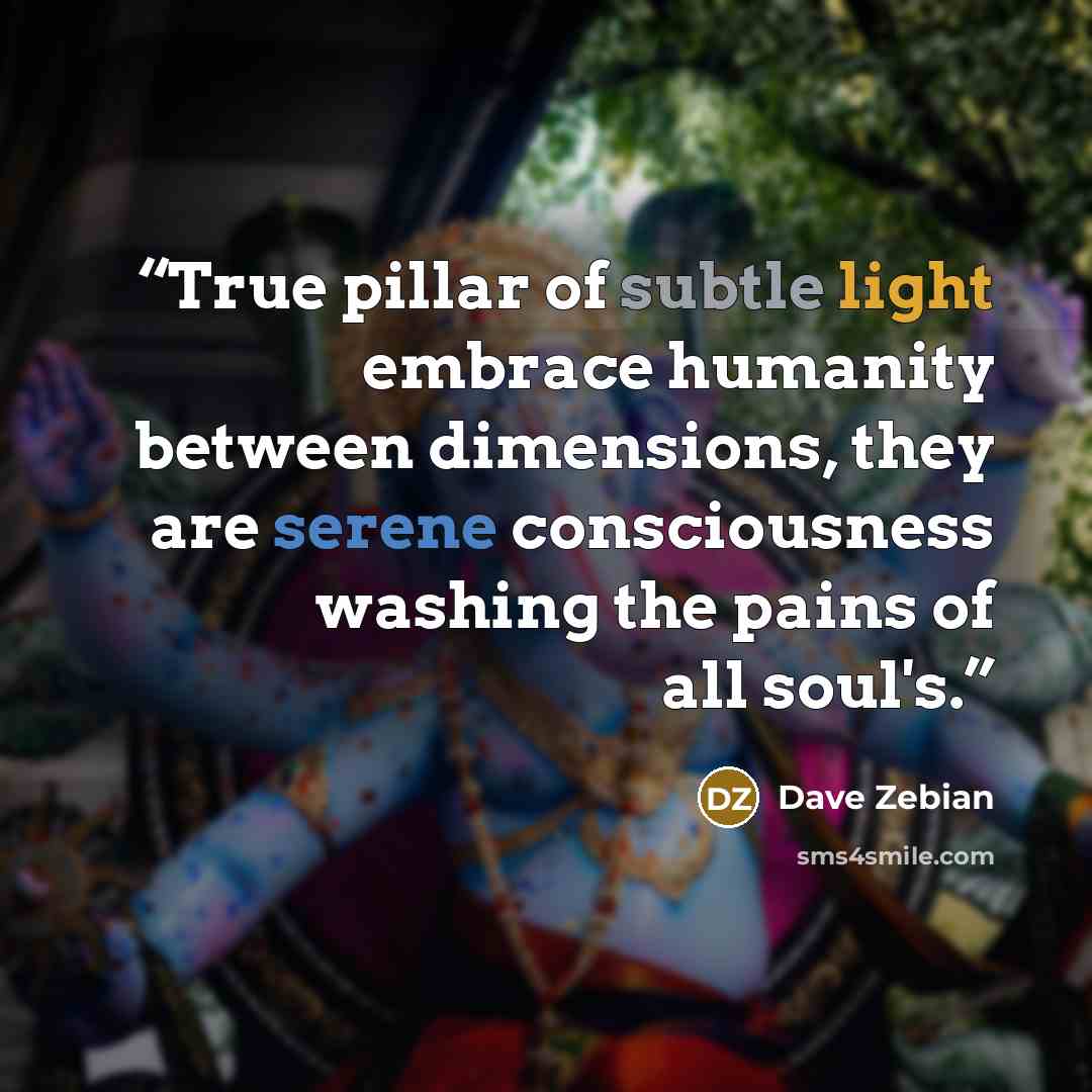 “True pillar of subtle light embrace humanity between dimensions, they are serene consciousness washing the pains of all soul's.” quote by Dave Zebian