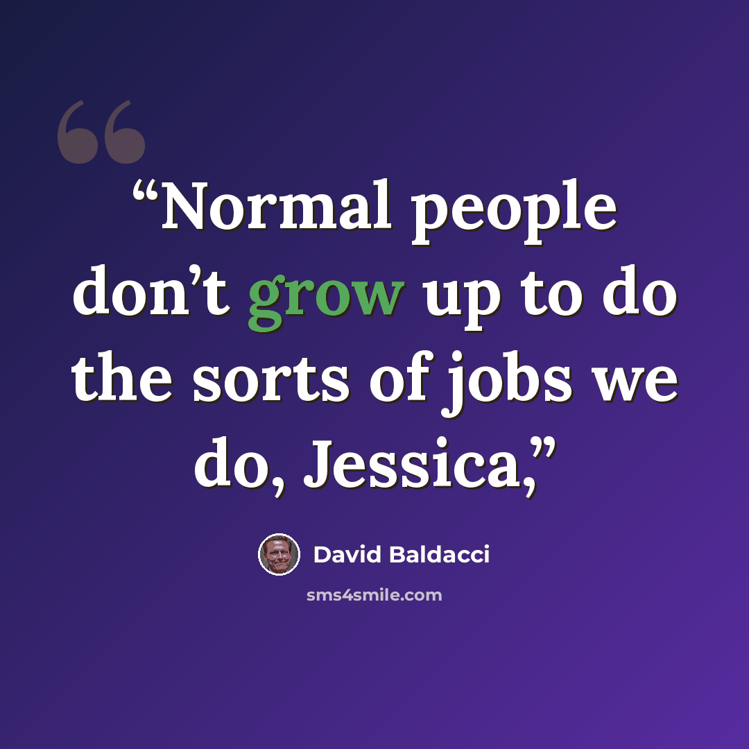 “Normal people don’t grow up to do the sorts of jobs we do, Jessica,” quote by David Baldacci