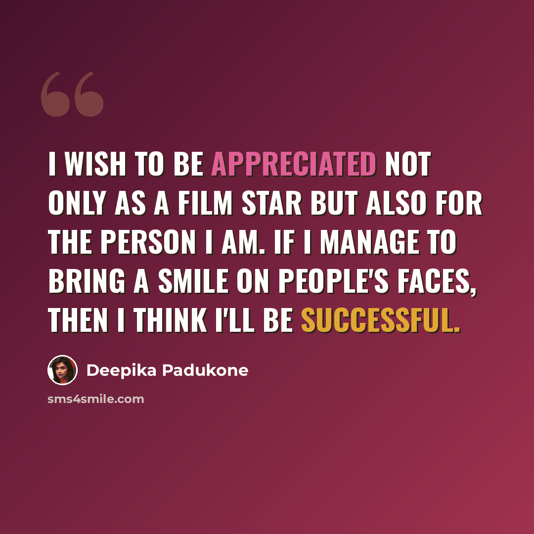 “I wish to be appreciated not only as a film star but also for the person I am. If I manage to bring a smile on people's faces, then I think I'll be successful.” quote by Deepika Padukone