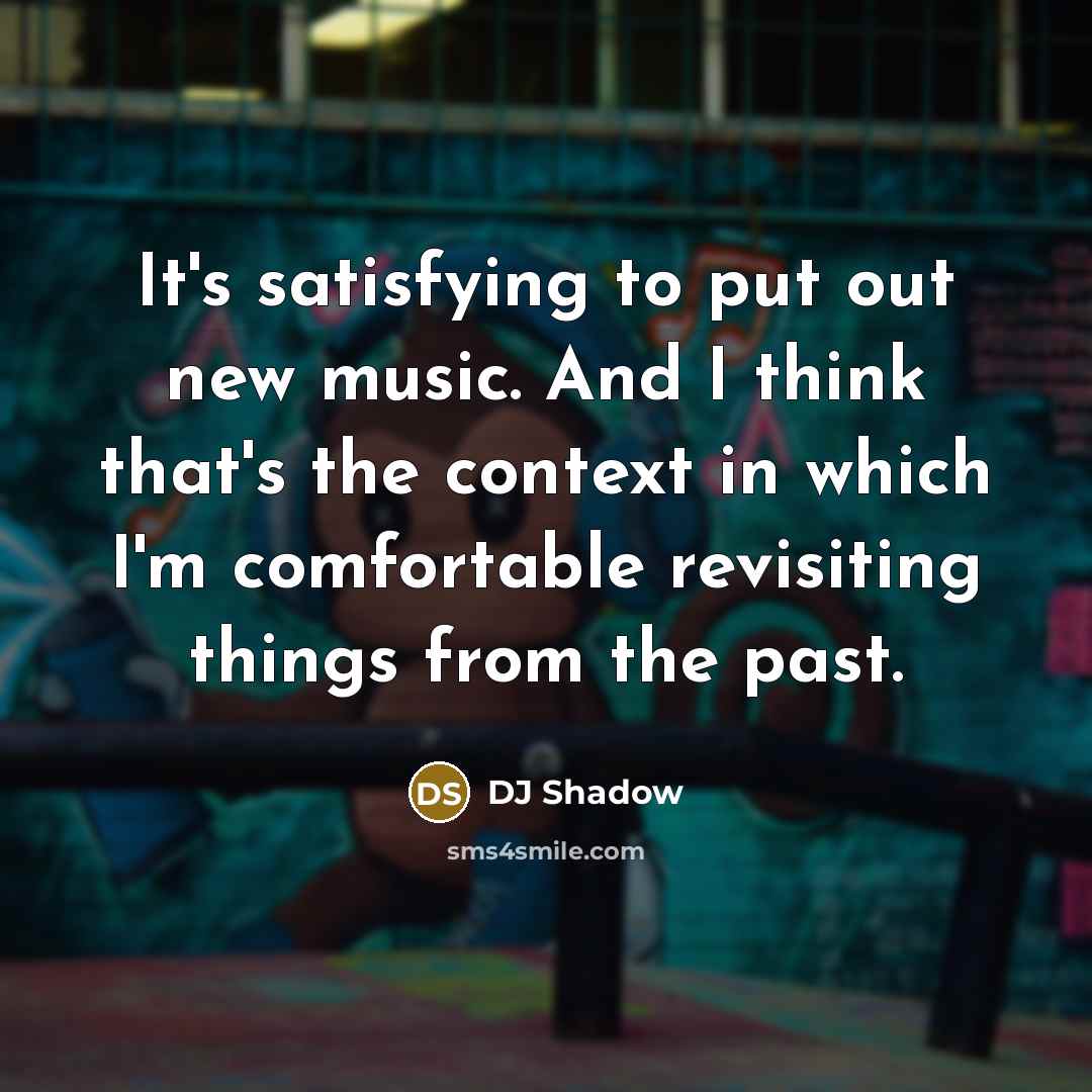 “It's satisfying to put out new music. And I think that's the context in which I'm comfortable revisiting things from the past.” quote by DJ Shadow