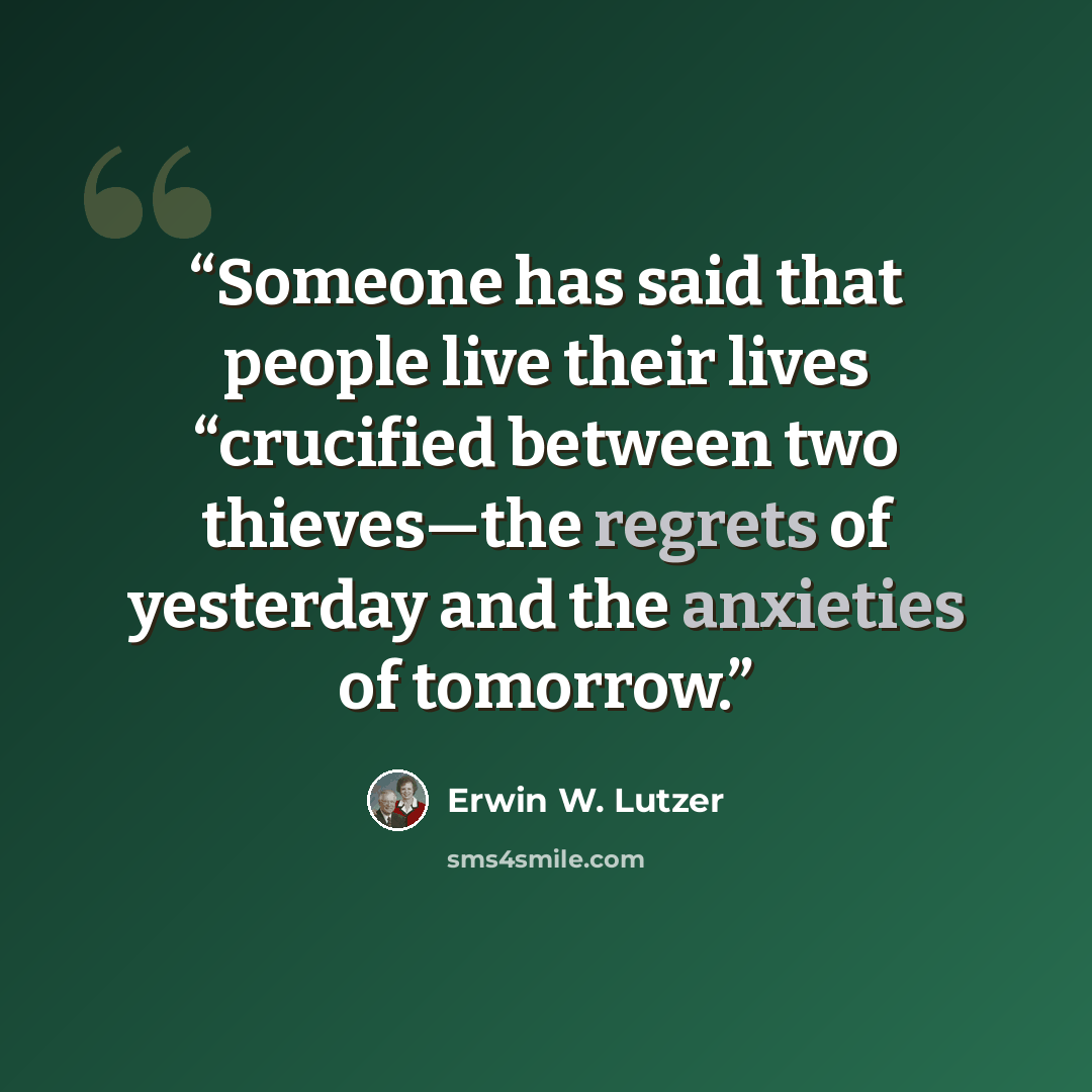 “Someone has said that people live their lives “crucified between two thieves—the regrets of yesterday and the anxieties of tomorrow.” quote by Erwin W. Lutzer