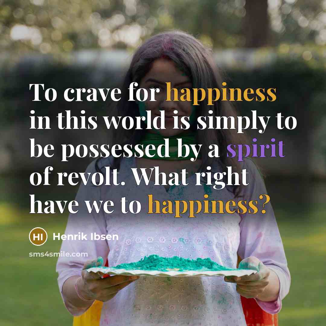 “To crave for happiness in this world is simply to be possessed by a spirit of revolt. What right have we to happiness?” quote by Henrik Ibsen