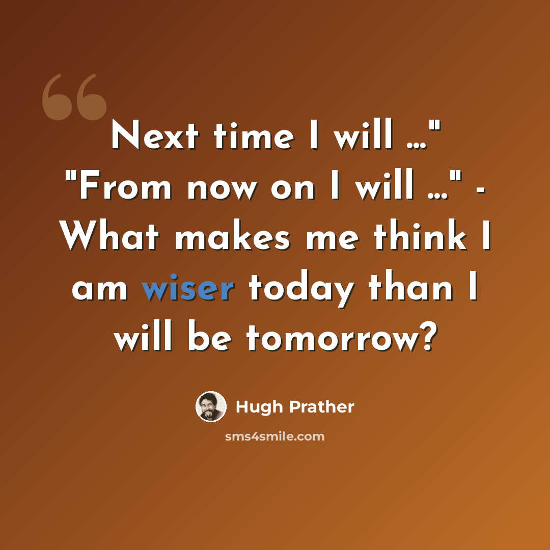 “Next time I will ..." "From now on I will ..." - What makes me think I am wiser today than I will be tomorrow?” quote by Hugh Prather