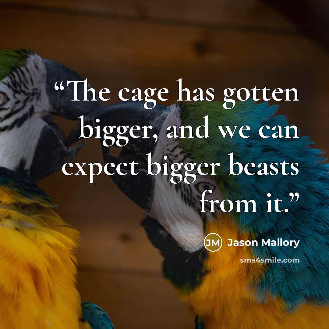 “The cage has gotten bigger, and we can expect bigger beasts from it.” quote by Jason Mallory