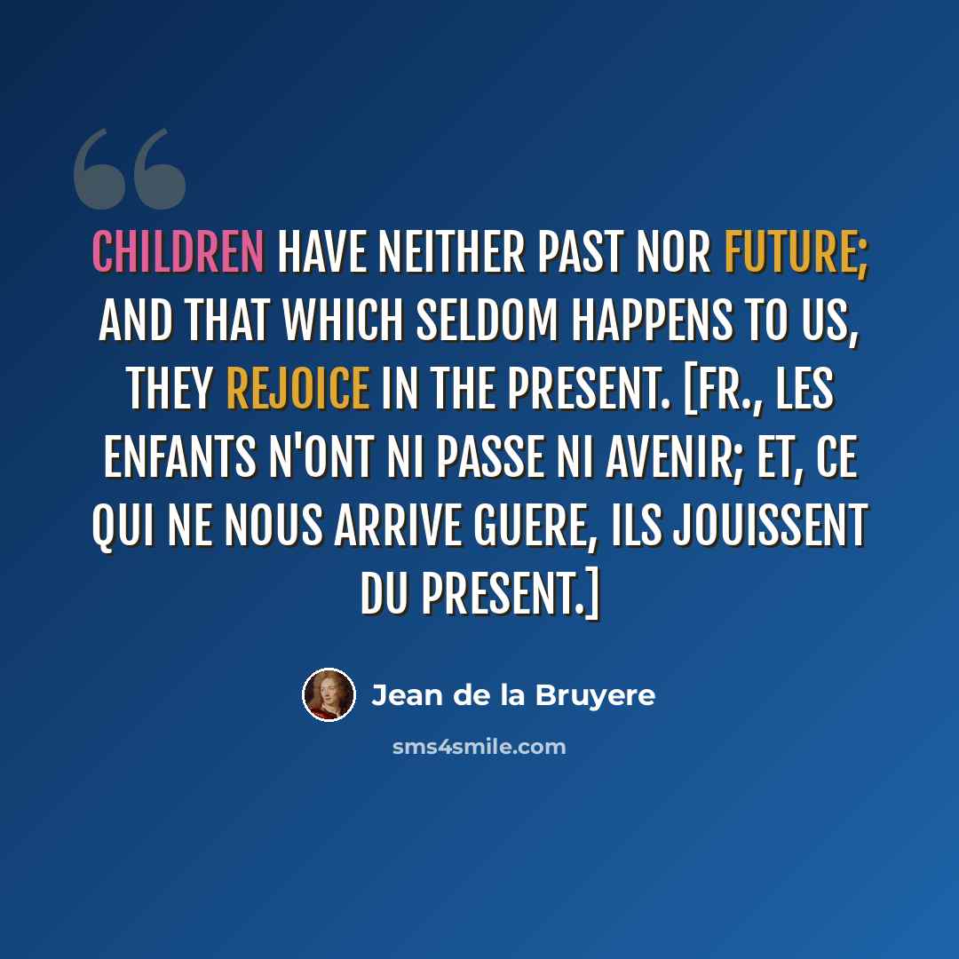 “Children have neither past nor future; and that which seldom happens to us, they rejoice in the present. [Fr., Les enfants n'ont ni passe ni avenir; et, ce qui ne nous arrive guere, ils jouissent du present.]” quote by Jean de la Bruyere