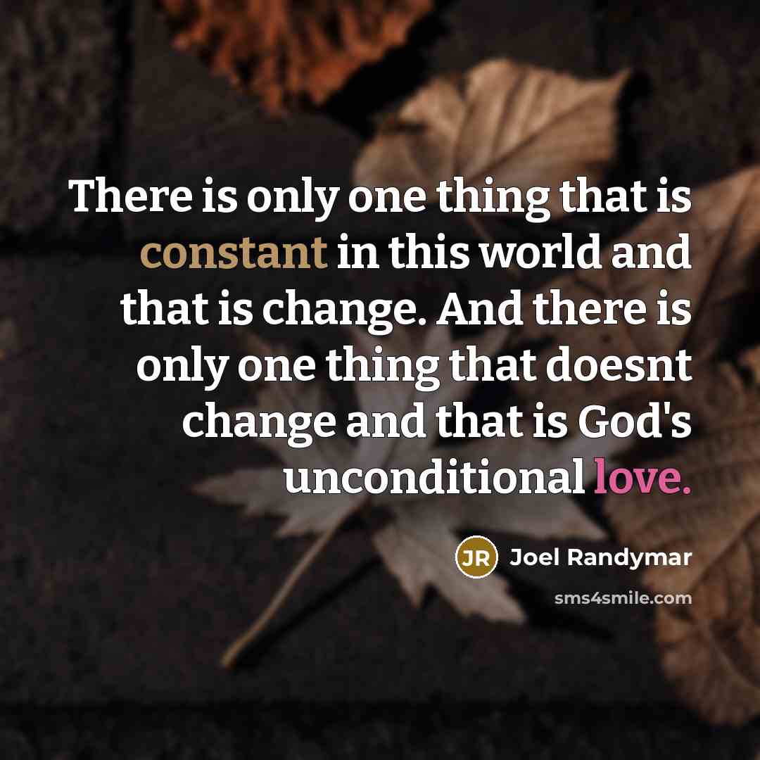 “There is only one thing that is constant in this world and that is change. And there is only one thing that doesnt change and that is God's unconditional love.” quote by Joel Randymar