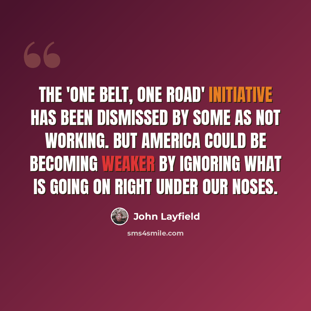 “The 'One Belt, One Road' initiative has been dismissed by some as not working. But America could be becoming weaker by ignoring what is going on right under our noses.” quote by John Layfield
