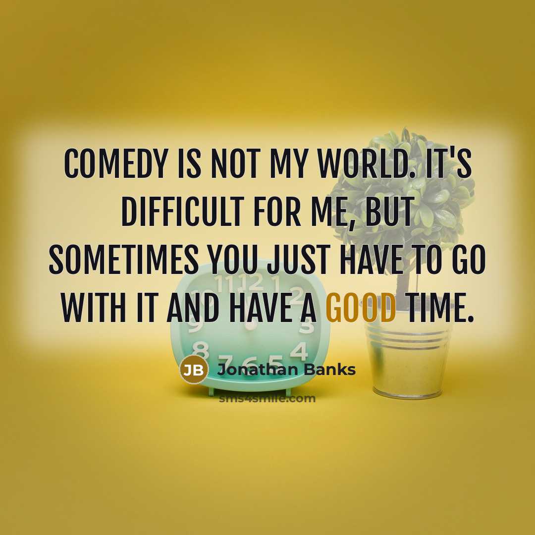 “Comedy is not my world. It's difficult for me, but sometimes you just have to go with it and have a good time.” quote by Jonathan Banks