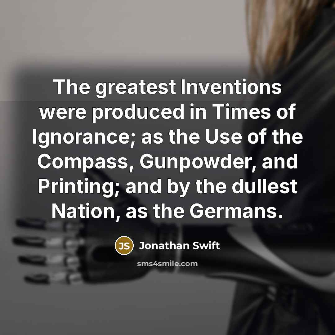 “The greatest Inventions were produced in Times of Ignorance; as the Use of the Compass, Gunpowder, and Printing; and by the dullest Nation, as the Germans.” quote by Jonathan Swift