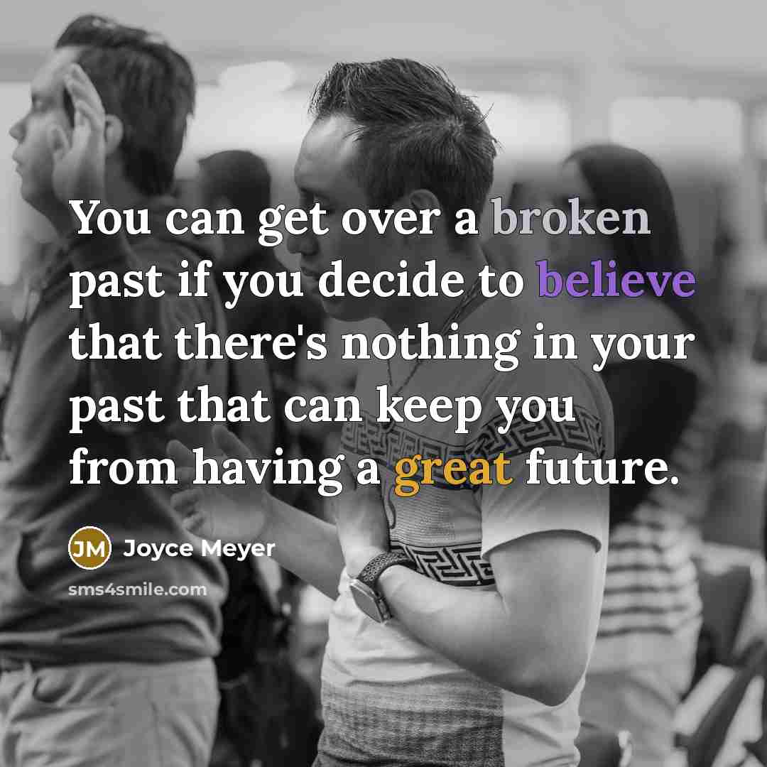 “You can get over a broken past if you decide to believe that there's nothing in your past that can keep you from having a great future.” quote by Joyce Meyer