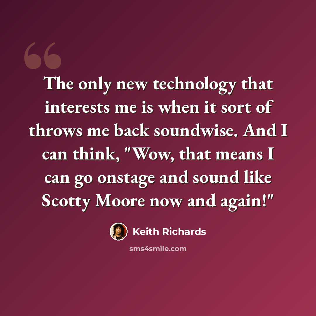 “The only new technology that interests me is when it sort of throws me back soundwise. And I can think, "Wow, that means I can go onstage and sound like Scotty Moore now and again!"” quote by Keith Richards