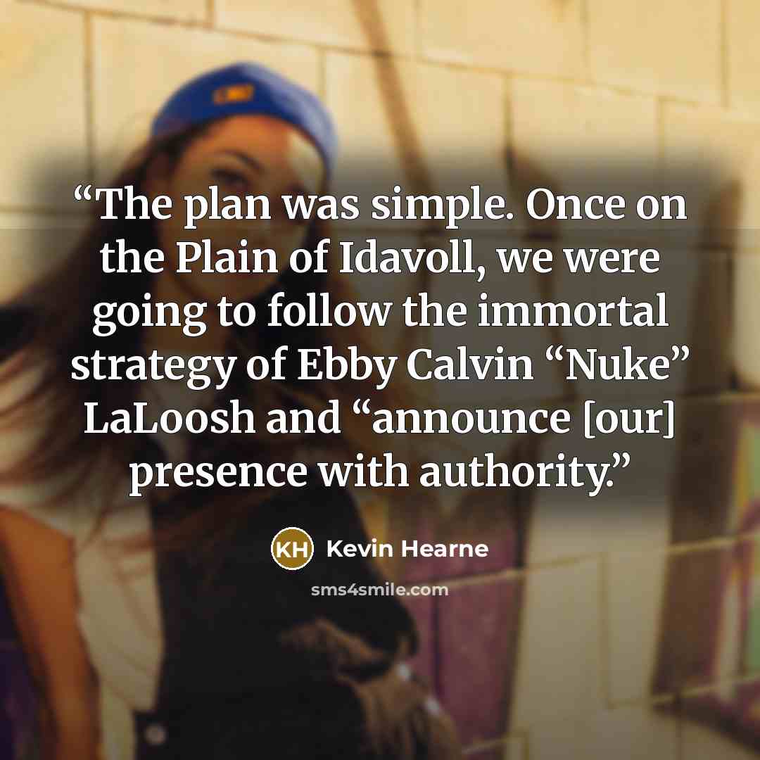 “The plan was simple. Once on the Plain of Idavoll, we were going to follow the immortal strategy of Ebby Calvin “Nuke” LaLoosh and “announce [our] presence with authority.” quote by Kevin Hearne