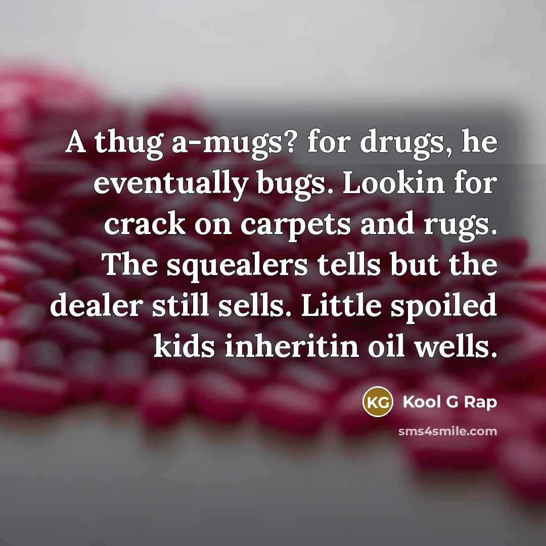 “A thug a-mugs? for drugs, he eventually bugs. Lookin for crack on carpets and rugs. The squealers tells but the dealer still sells. Little spoiled kids inheritin oil wells.” quote by Kool G Rap