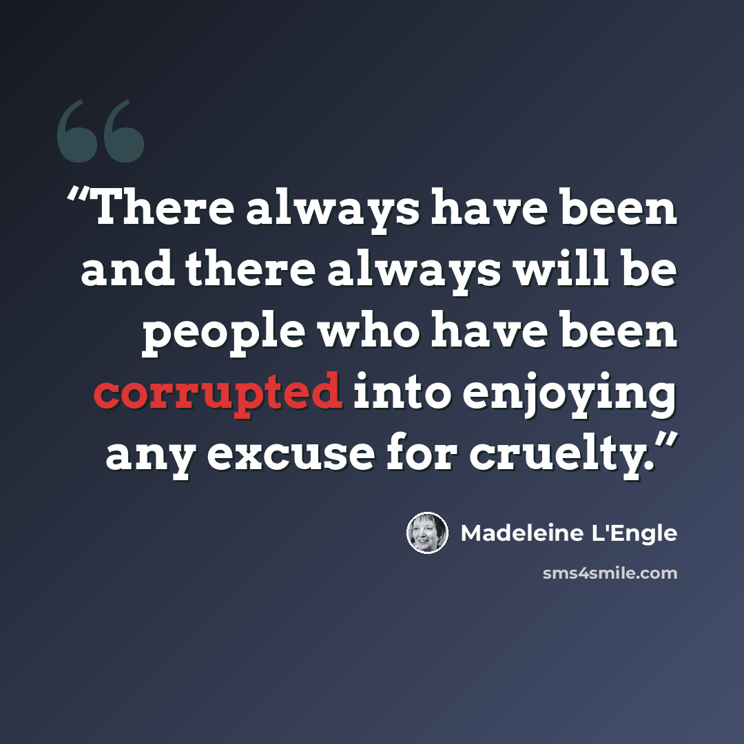 “There always have been and there always will be people who have been corrupted into enjoying any excuse for cruelty.” quote by Madeleine L'Engle