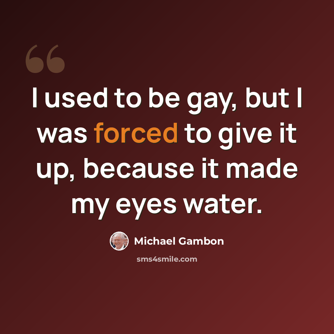 “I used to be gay, but I was forced to give it up, because it made my eyes water.” quote by Michael Gambon