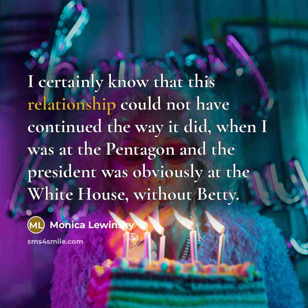 “I certainly know that this relationship could not have continued the way it did, when I was at the Pentagon and the president was obviously at the White House, without Betty.” quote by Monica Lewinsky