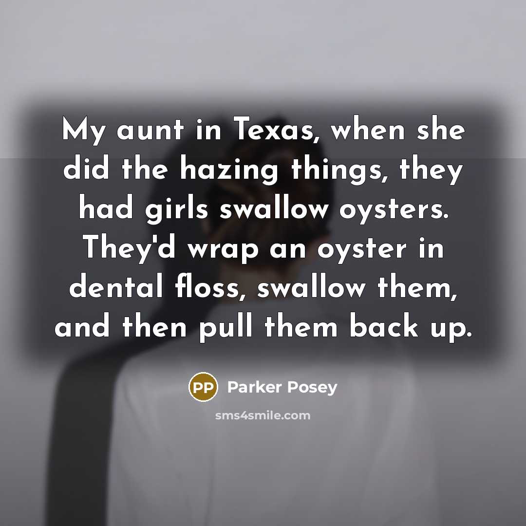 “My aunt in Texas, when she did the hazing things, they had girls swallow oysters. They'd wrap an oyster in dental floss, swallow them, and then pull them back up.” quote by Parker Posey