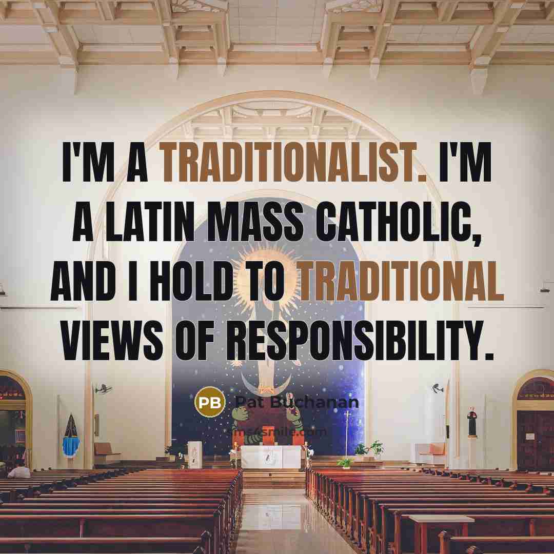 “I'm a traditionalist. I'm a Latin mass Catholic, and I hold to traditional views of responsibility.” quote by Pat Buchanan