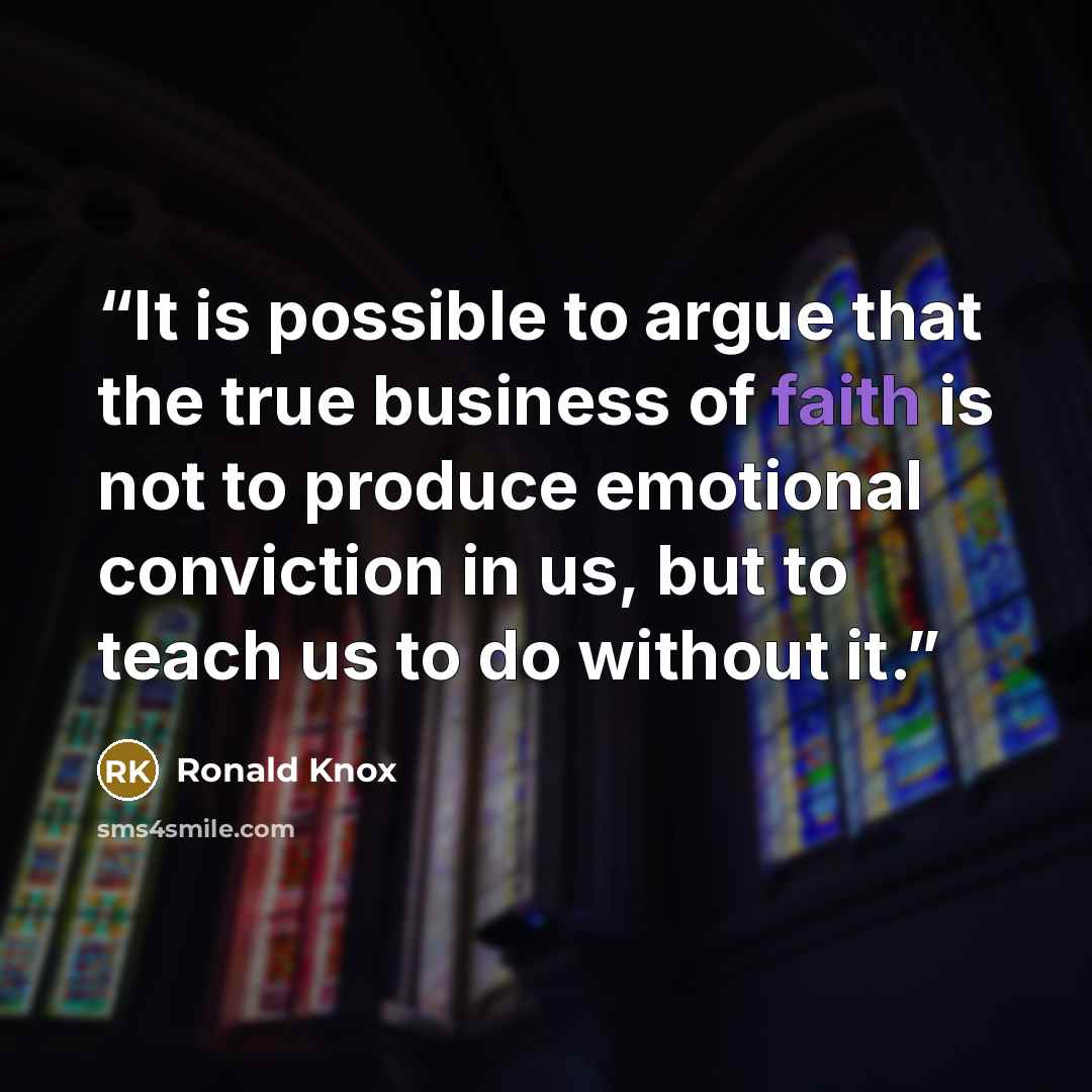 “It is possible to argue that the true business of faith is not to produce emotional conviction in us, but to teach us to do without it.” quote by Ronald Knox