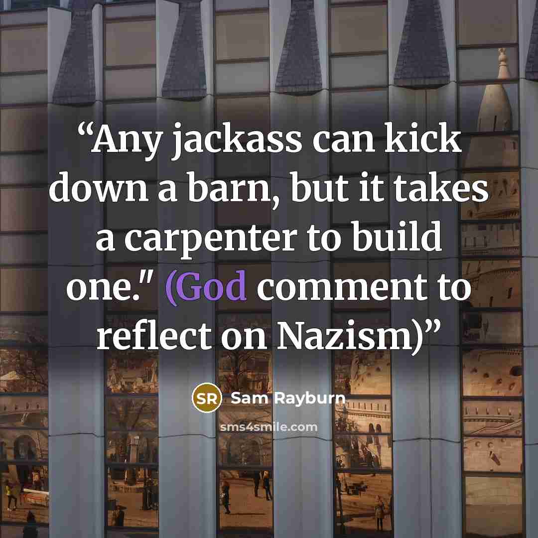 “Any jackass can kick down a barn, but it takes a carpenter to build one." (God comment to reflect on Nazism)” quote by Sam Rayburn