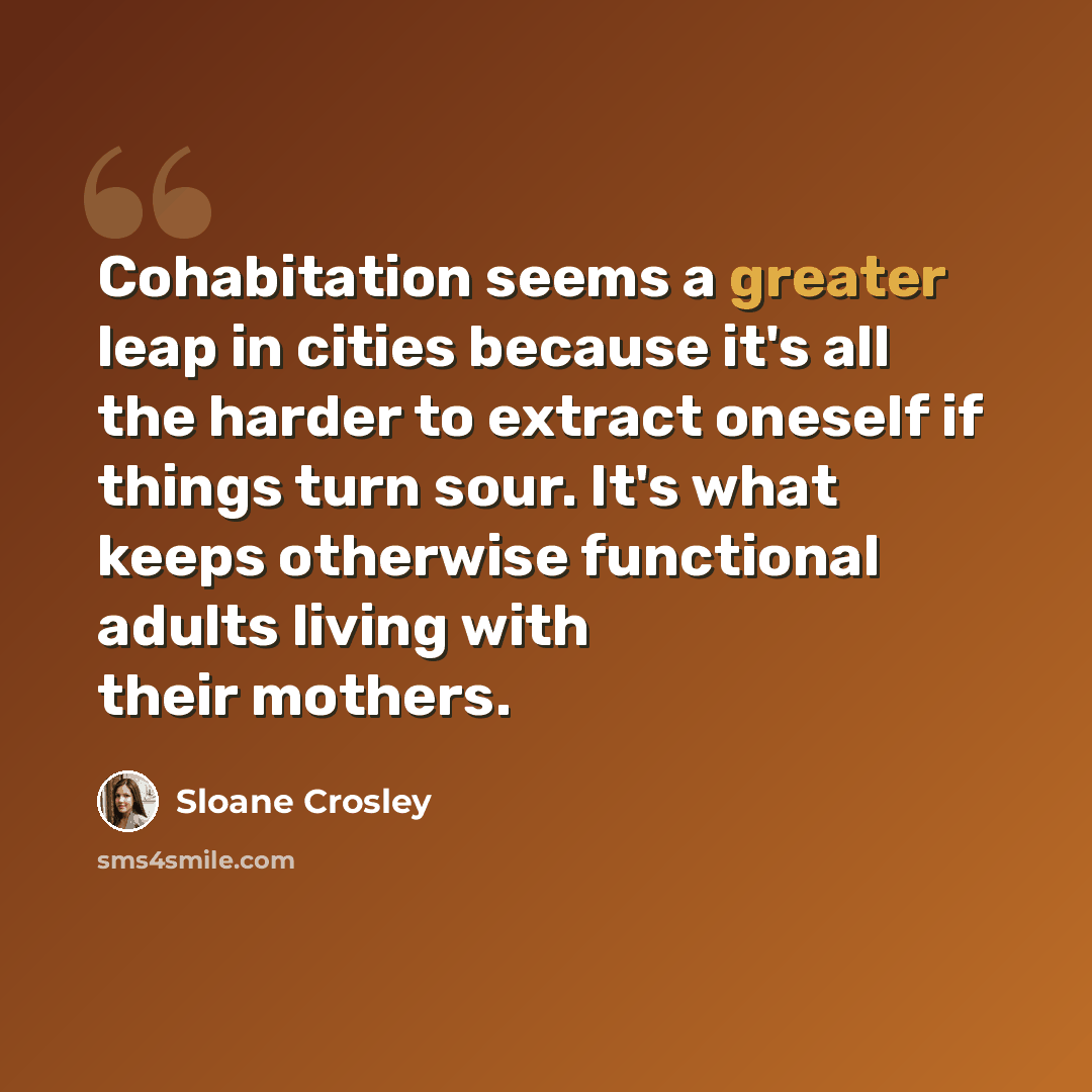“Cohabitation seems a greater leap in cities because it's all the harder to extract oneself if things turn sour. It's what keeps otherwise functional adults living with their mothers.” quote by Sloane Crosley