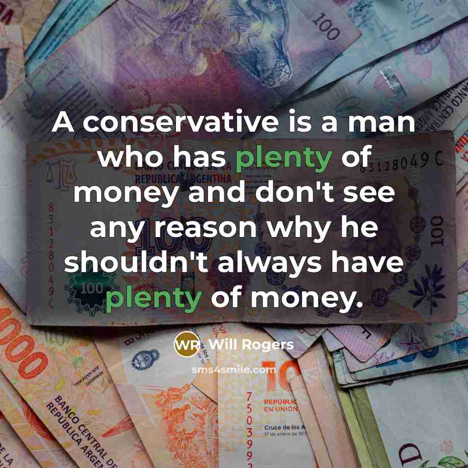 “A conservative is a man who has plenty of money and don't see any reason why he shouldn't always have plenty of money.” quote by Will Rogers