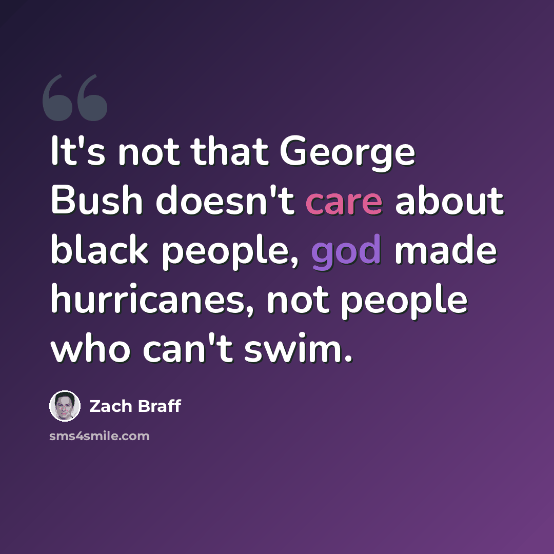 “It's not that George Bush doesn't care about black people, god made hurricanes, not people who can't swim.” quote by Zach Braff