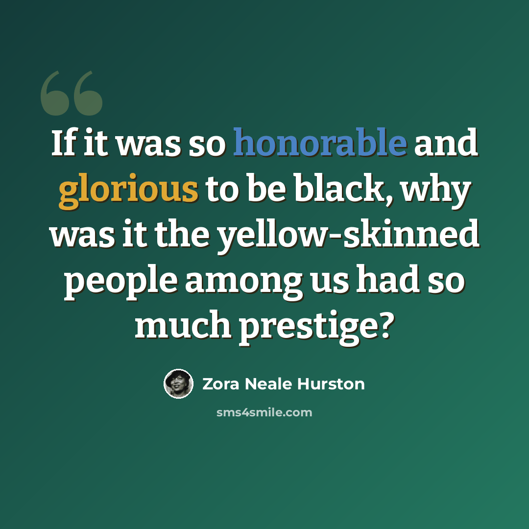 “If it was so honorable and glorious to be black, why was it the yellow-skinned people among us had so much prestige?” quote by Zora Neale Hurston