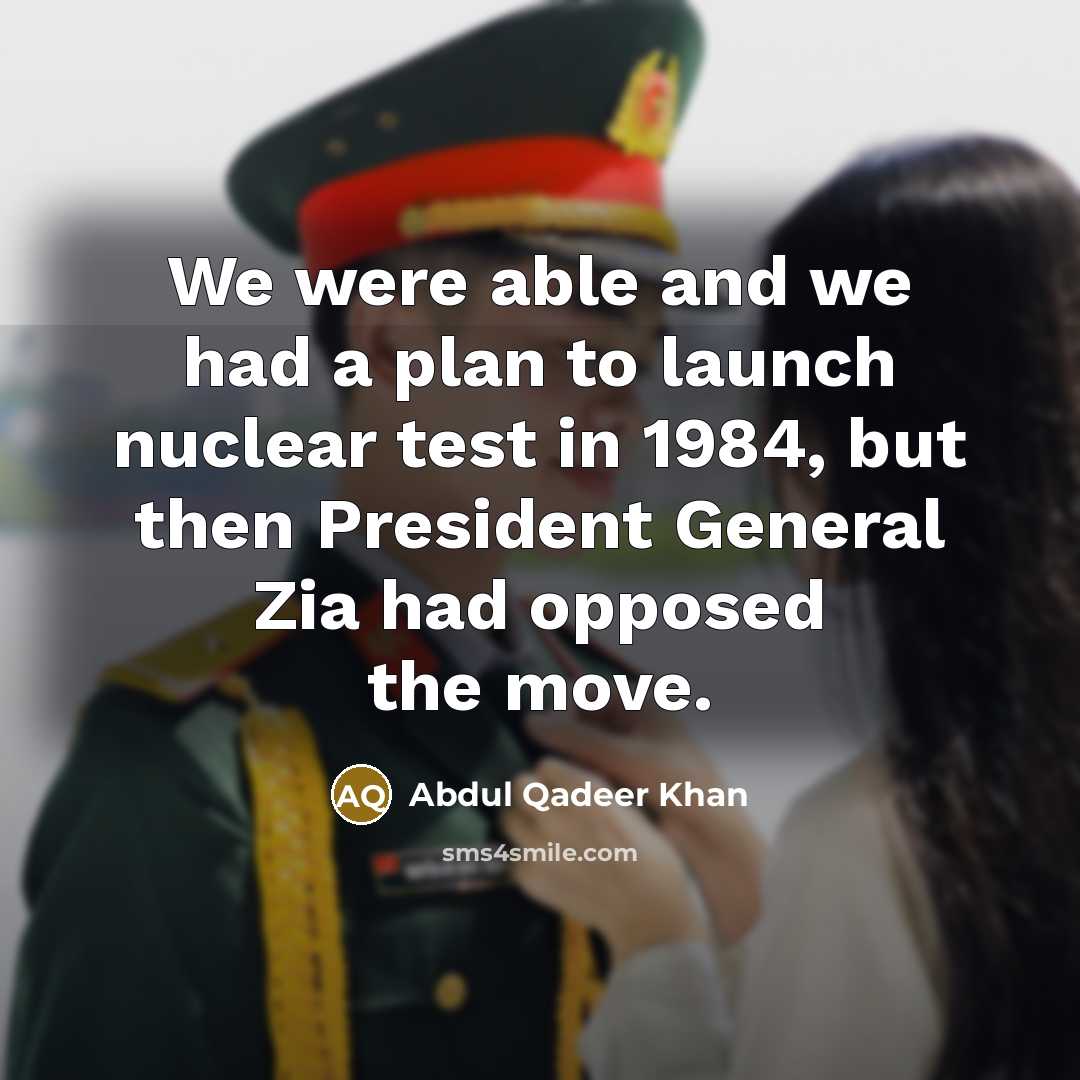 “We were able and we had a plan to launch nuclear test in 1984, but then President General Zia had opposed the move.” quote by Abdul Qadeer Khan