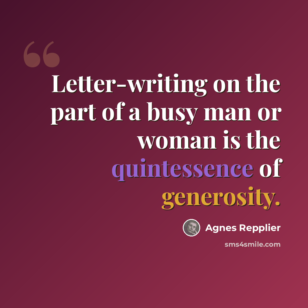 “Letter-writing on the part of a busy man or woman is the quintessence of generosity.” quote by Agnes Repplier