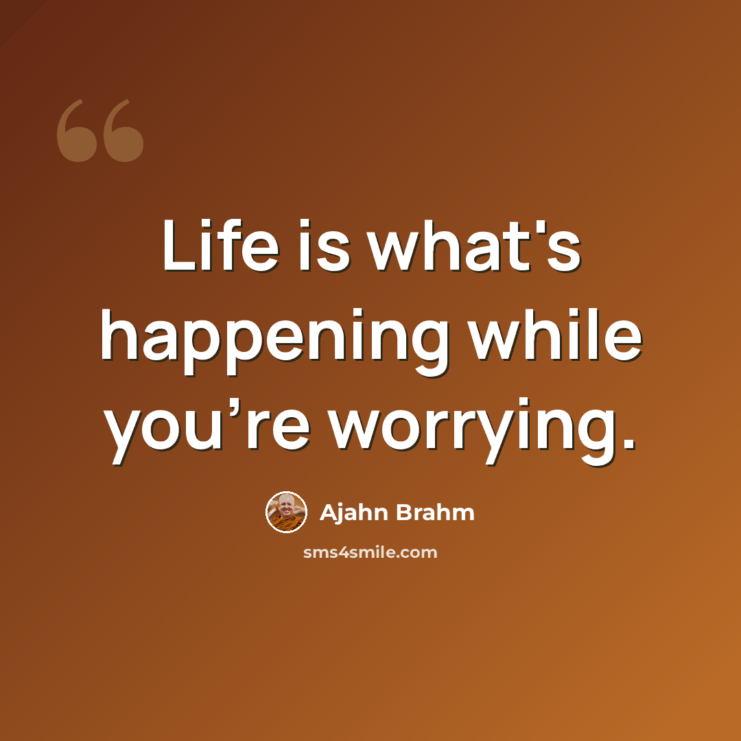 “Life is what's happening while you're worrying.” quote by Ajahn Brahm
