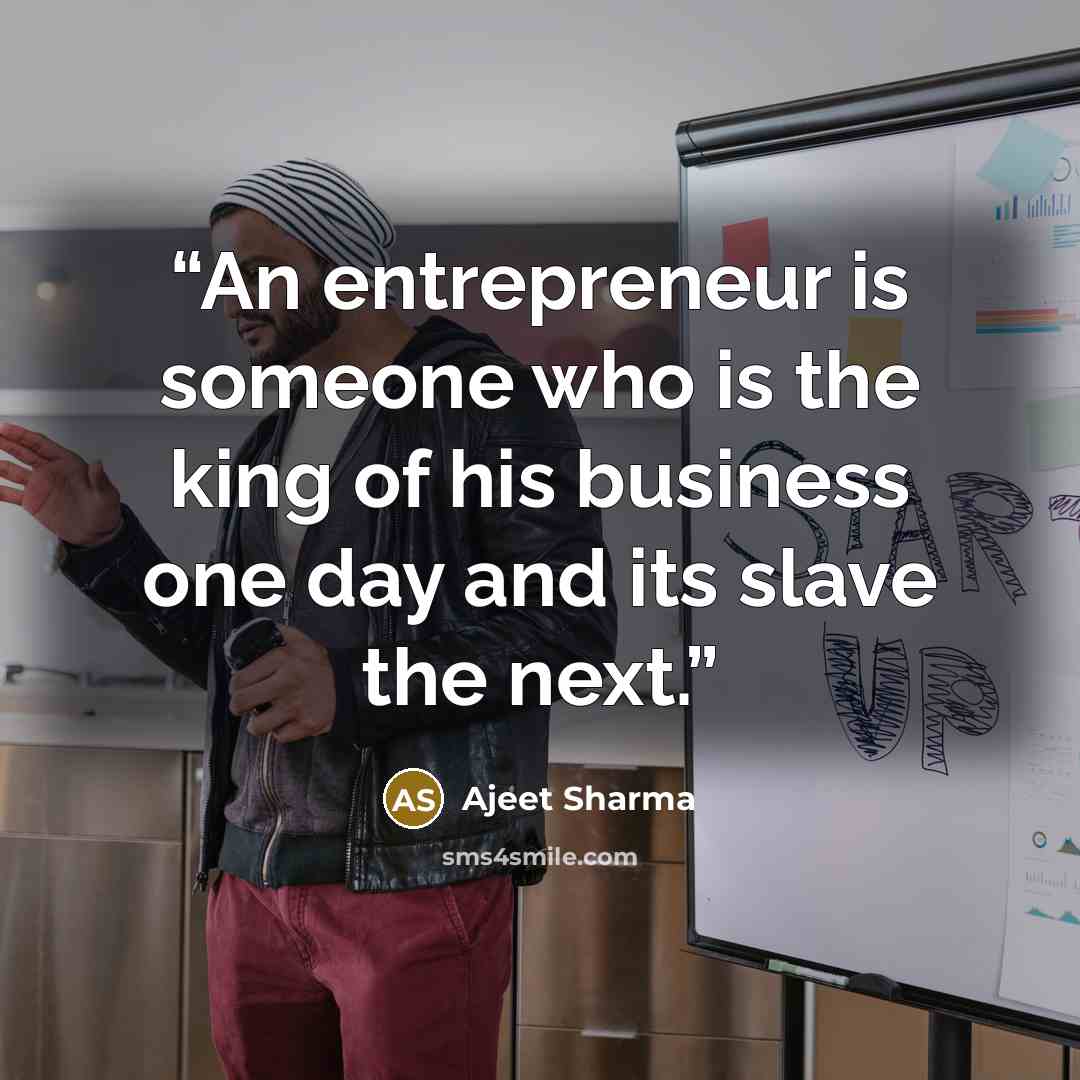 “An entrepreneur is someone who is the king of his business one day and its slave the next.” quote by Ajeet Sharma