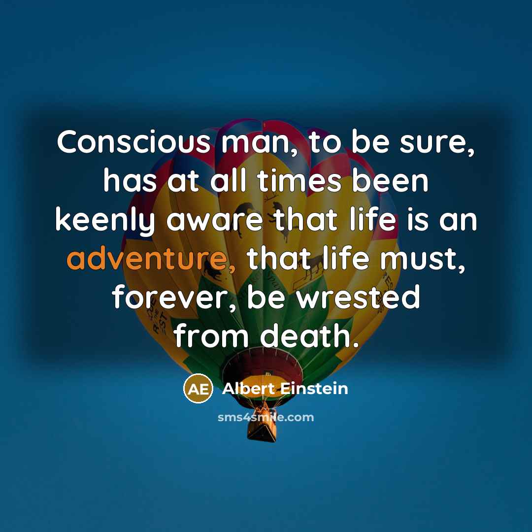 “Conscious man, to be sure, has at all times been keenly aware that life is an adventure, that life must, forever, be wrested from death.” quote by Albert Einstein