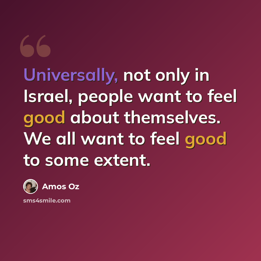 “Universally, not only in Israel, people want to feel good about themselves. We all want to feel good to some extent.” quote by Amos Oz