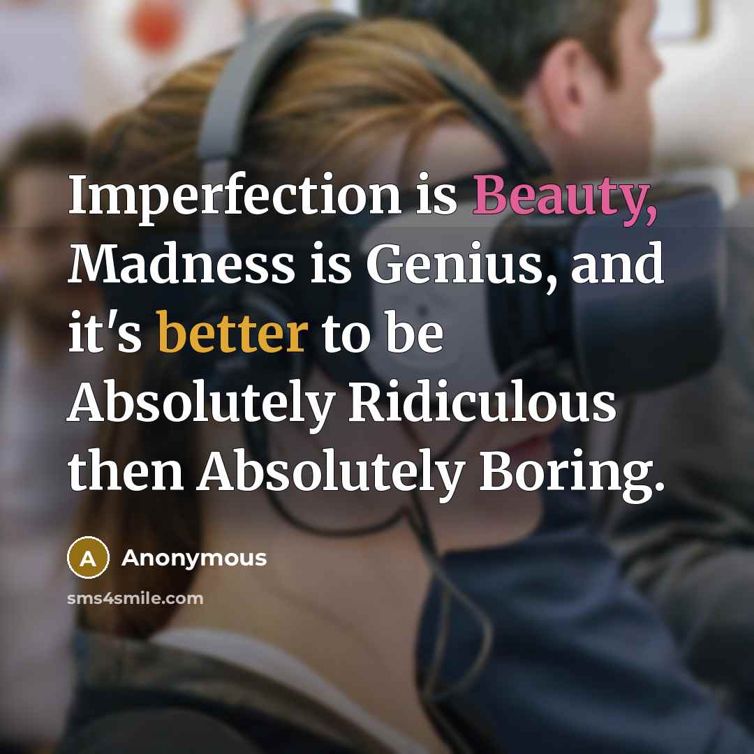 “Imperfection is Beauty, Madness is Genius, and it's better to be Absolutely Ridiculous then Absolutely Boring.” quote by Anonymous
