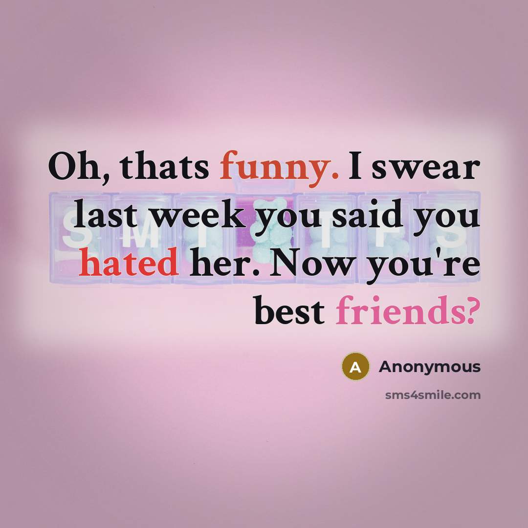 “Oh, thats funny. I swear last week you said you hated her. Now you're best friends?” quote by Anonymous