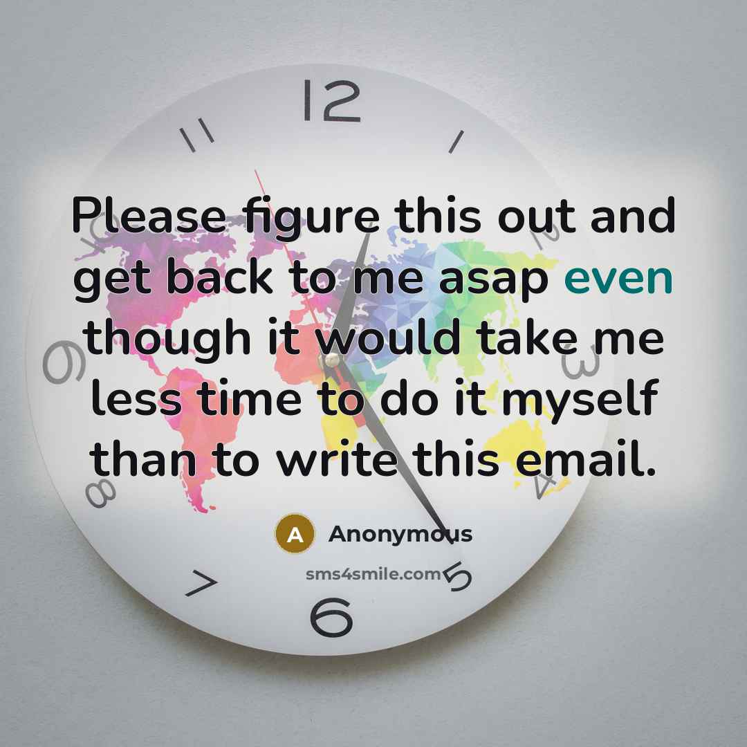 “Please figure this out and get back to me asap even though it would take me less time to do it myself than to write this email.” quote by Anonymous
