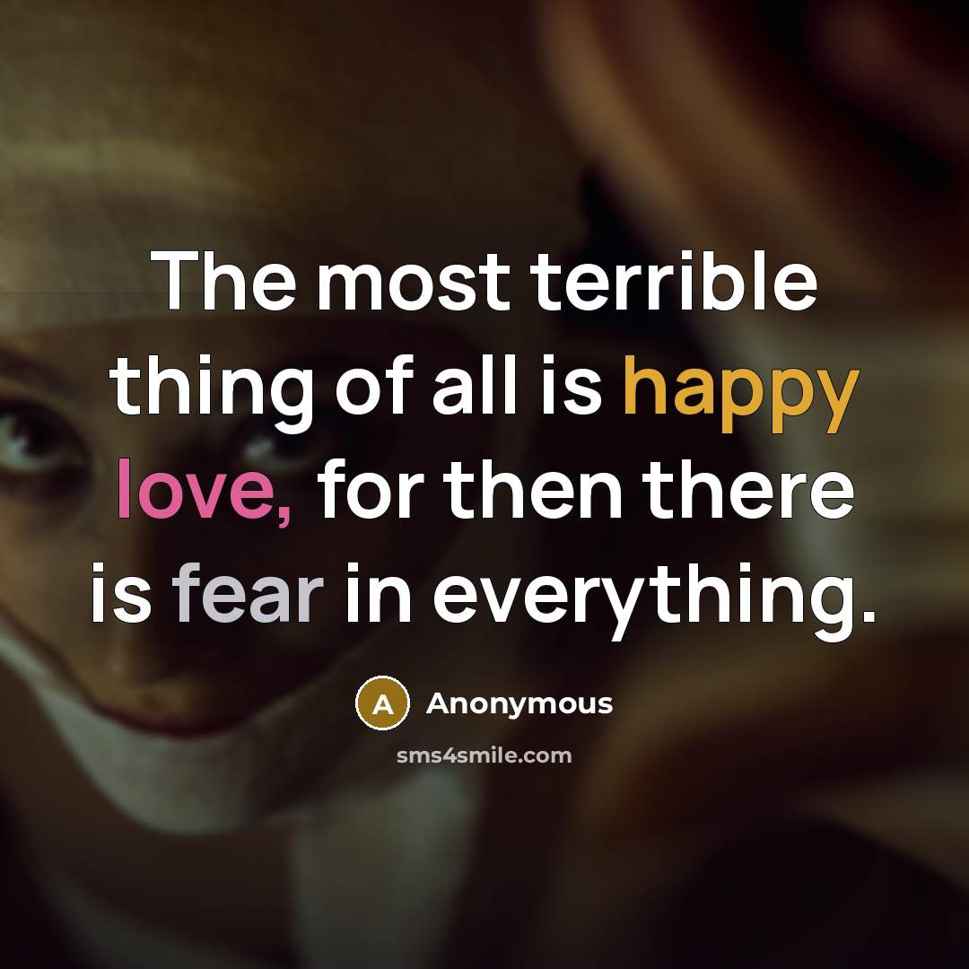 “The most terrible thing of all is happy love, for then there is fear in everything.” quote by Anonymous